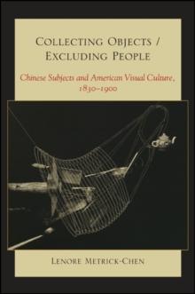 Collecting Objects / Excluding People : Chinese Subjects and American Visual Culture, 1830-1900