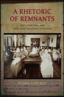 A Rhetoric of Remnants : Idiots, Half-Wits, and Other State-Sponsored Inventions