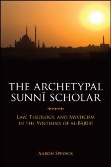 The Archetypal Sunni Scholar : Law, Theology, and Mysticism in the Synthesis of al-Bajuri