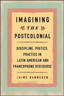 Imagining the Postcolonial : Discipline, Poetics, Practice in Latin American and Francophone Discourse