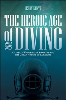 The Heroic Age of Diving : America's Underwater Pioneers and the Great Wrecks of Lake Erie