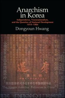 Anarchism in Korea : Independence, Transnationalism, and the Question of National Development, 1919-1984