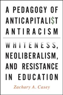 A Pedagogy of Anticapitalist Antiracism : Whiteness, Neoliberalism, and Resistance in Education