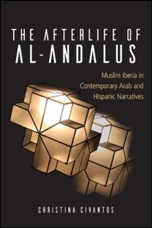 The Afterlife of al-Andalus : Muslim Iberia in Contemporary Arab and Hispanic Narratives