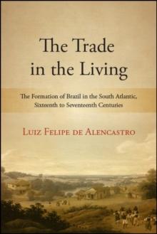 The Trade in the Living : The Formation of Brazil in the South Atlantic, Sixteenth to Seventeenth Centuries