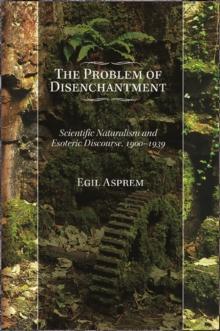 The Problem of Disenchantment : Scientific Naturalism and Esoteric Discourse, 1900-1939