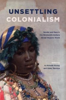 Unsettling Colonialism : Gender and Race in the Nineteenth-Century Global Hispanic World