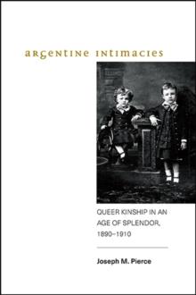 Argentine Intimacies : Queer Kinship in an Age of Splendor, 1890-1910