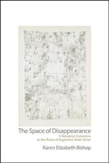 The Space of Disappearance : A Narrative Commons in the Ruins of Argentine State Terror