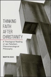 Thinking Faith after Christianity : A Theological Reading of Jan Patocka's Phenomenological Philosophy