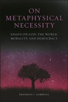 On Metaphysical Necessity : Essays on God, the World, Morality, and Democracy