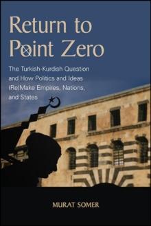 Return to Point Zero : The Turkish-Kurdish Question and How Politics and Ideas (Re)Make Empires, Nations, and States