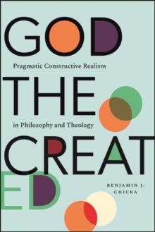 God the Created : Pragmatic Constructive Realism in Philosophy and Theology