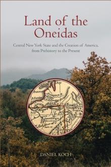 Land of the Oneidas : Central New York State and the Creation of America, from Prehistory to the Present