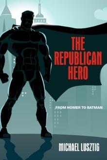 The Republican Hero : From Homer to Batman