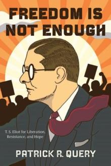 Freedom Is Not Enough : T. S. Eliot for Liberation, Resistance, and Hope