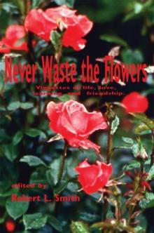 Never Waste the Flowers : Vignettes of Life, Love, Learning, and Friendship