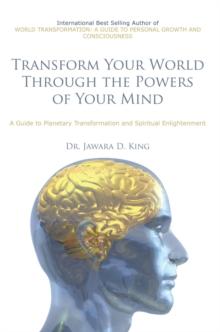 Transform Your World Through the Powers of Your Mind : A Guide to Planetary Transformation and Spiritual Enlightenment