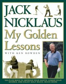 My Golden Lessons : 100-Plus Ways to Improve Your Shots, Lower Your Scores and Enjoy Golf Much, Much More