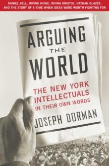 Arguing the World : The New York Intellectuals in Their Own Words