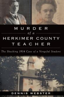 Murder of a Herkimer County Teacher : The Shocking 1914 Case of a Vengeful Student