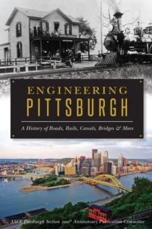 Engineering Pittsburgh : A History of Roads, Rails, Canals, Bridges and More