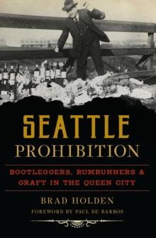 Seattle Prohibition : Bootleggers, Rumrunners, & Graft in the Queen City