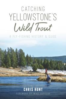 Catching Yellowstone's Wild Trout : A Fly-Fishing History and Guide