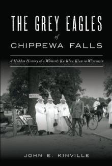 The Grey Eagles of Chippewa Falls : A Hidden History of a Women's Ku Klux Klan in Wisconsin