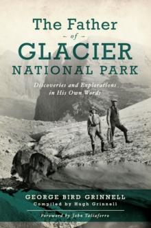 The Father of Glacier National Park : Discoveries and Explorations in His Own Words