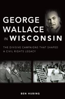 George Wallace in Wisconsin : The Divisive Campaigns that Shaped a Civil Rights Legacy