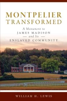 Montpelier Transformed : A Monument to James Madison and Its Enslaved Community