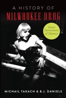 History of Milwaukee Drag, A : Seven Generations of Glamour