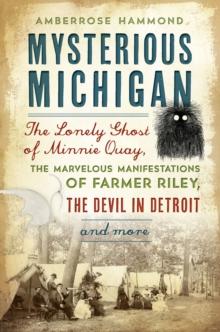 Mysterious Michigan : The Lonely Ghost of Minnie Quay, the Marvelous Manifestations of Farmer Riley, the Devil in Detroit & More