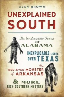 Unexplained South : The Underwater Forest of Alabama, Inexplicable Lights Over Texas, the Red-Eyed Monster of Arkansas & More Rich Southern Mystery