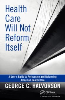 Health Care Will Not Reform Itself : A User's Guide to Refocusing and Reforming American Health Care