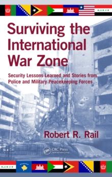 Surviving the International War Zone : Security Lessons Learned and Stories from Police and Military Peacekeeping Forces