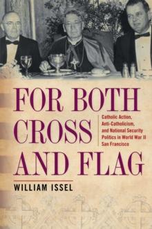 For Both Cross and Flag : Catholic Action, Anti-Catholicism, and National Security Politics in World War II San Francisco