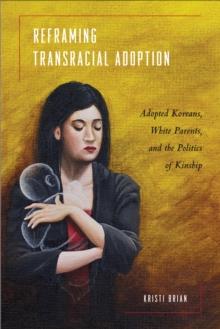 Reframing Transracial Adoption : Adopted Koreans, White Parents, and the Politics of Kinship