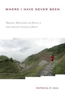 Where I Have Never Been : Migration, Melancholia, and Memory in Asian American Narratives of Return