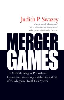 Merger Games : The Medical College of Pennsylvania, Hahnemann University, and the Rise and Fall of the Allegheny Healthcare System