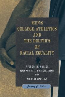 Men's College Athletics and the Politics of Racial Equality : Five Pioneer Stories of Black Manliness, White Citizenship, and American Democracy