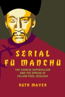 Serial Fu Manchu : The Chinese Supervillain and the Spread of Yellow Peril Ideology