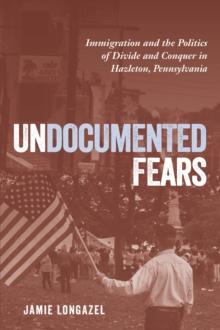 Undocumented Fears : Immigration and the Politics of Divide and Conquer in Hazleton, Pennsylvania