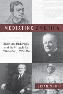 Mediating America : Black and Irish Press and the Struggle for Citizenship, 1870-1914