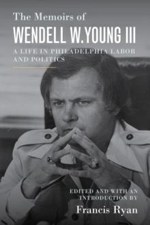 The Memoirs of Wendell W. Young III : A Life in Philadelphia Labor and Politics