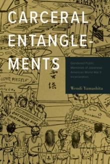 Carceral Entanglements : Gendered Public Memories of Japanese American World War II Incarceration