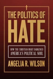 The Politics of Hate : How the Christian Right Darkened America's Political Soul