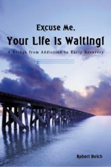 Excuse Me, Your Life Is Waiting! : A Bridge from Addiction to Early Recovery