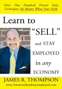 Learn to "Sell" and Stay Employed in Any Economy : Over One Hundred Proven Techniques for Sales No Matter What Your Field